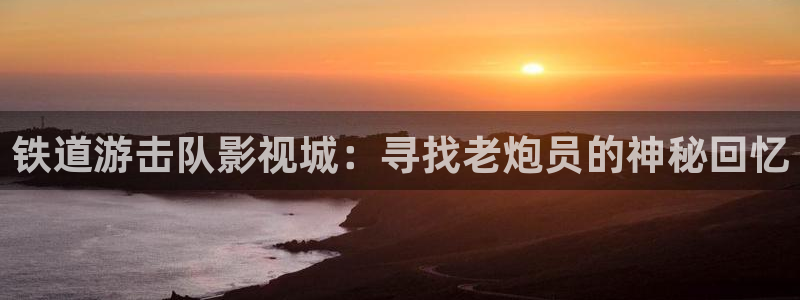蓝莓视频播放器：铁道游击队影视城：寻找老炮员的神秘回忆