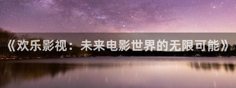 蓝莓视频大全集：《欢乐影视：未来电影世界的无限可能》