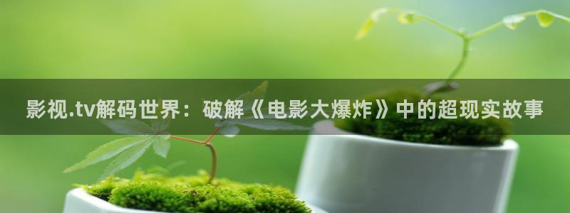 吃蓝莓的视频：影视.tv解码世界：破解《电影大爆炸》中的超现实故事